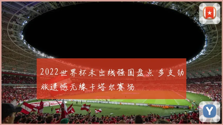 2022世界杯未出线强国盘点 多支劲旅遗憾无缘卡塔尔赛场