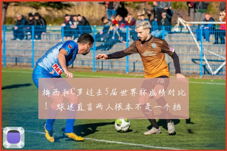 梅西和C罗过去5届世界杯成绩对比 ! 球迷直言两人根本不是一个档次
