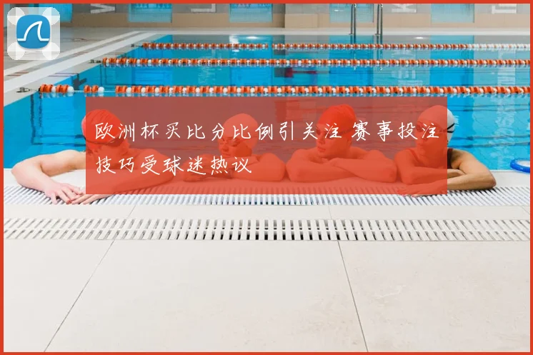 欧洲杯买比分比例引关注 赛事投注技巧受球迷热议
