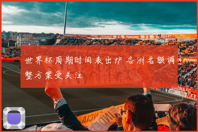 世界杯周期时间表出炉 各洲名额调整方案受关注
