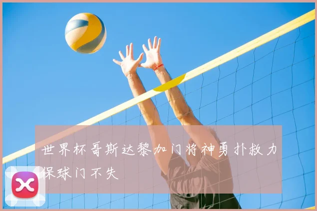 世界杯哥斯达黎加门将神勇扑救力保球门不失