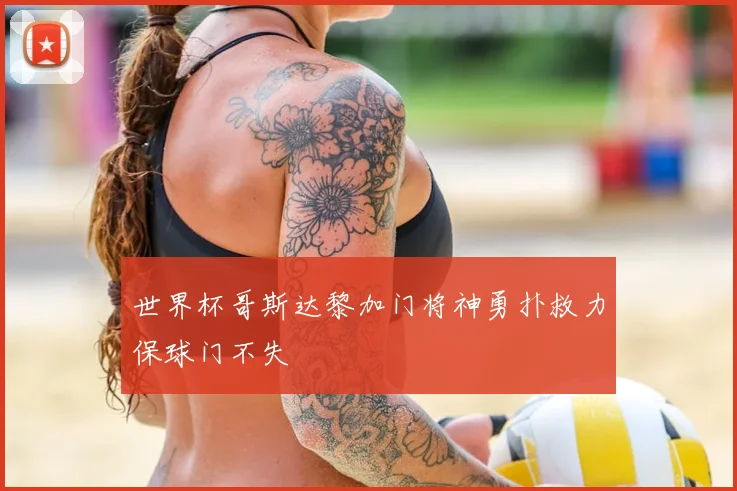 世界杯哥斯达黎加门将神勇扑救力保球门不失
