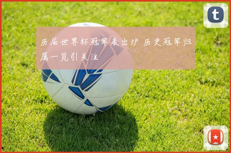 历届世界杯冠军表出炉 历史冠军归属一览引关注