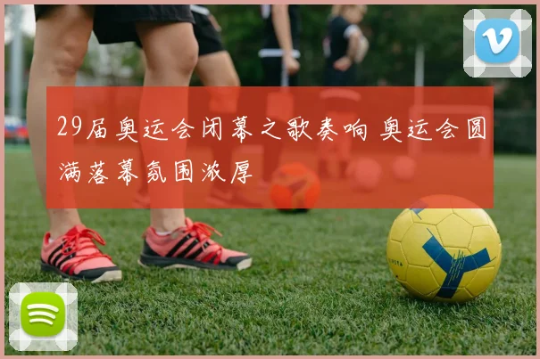 29届奥运会闭幕之歌奏响 奥运会圆满落幕氛围浓厚