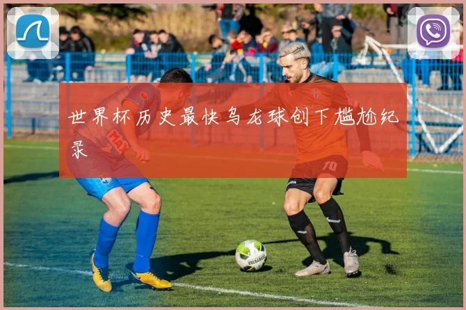 世界杯历史最快乌龙球创下尴尬纪录
