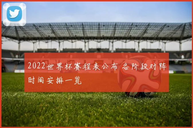 2022世界杯赛程表公布 各阶段对阵时间安排一览