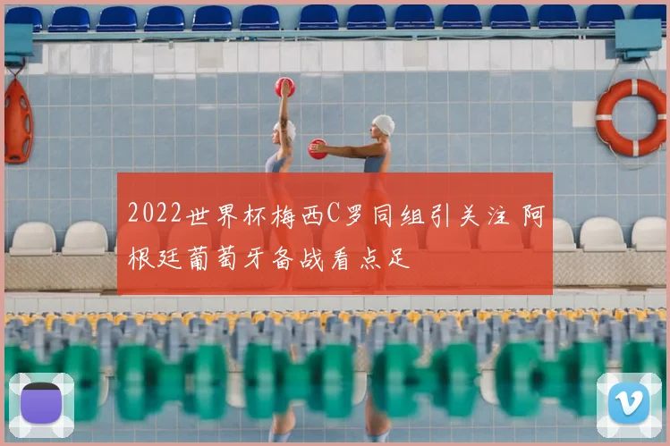 2022世界杯梅西C罗同组引关注 阿根廷葡萄牙备战看点足