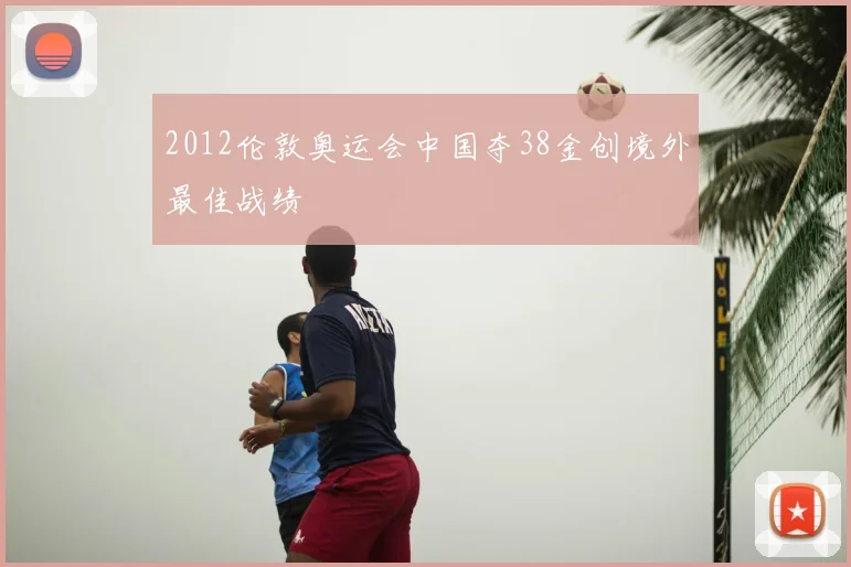 2012伦敦奥运会中国夺38金创境外最佳战绩