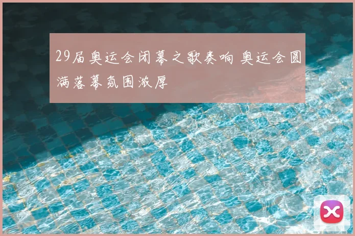 29届奥运会闭幕之歌奏响 奥运会圆满落幕氛围浓厚