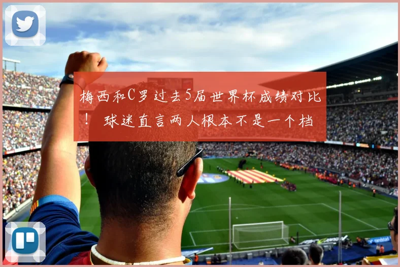 梅西和C罗过去5届世界杯成绩对比 ! 球迷直言两人根本不是一个档次